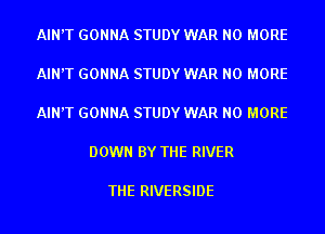 AIN'T GONNA STUDY WAR NO MORE

AIN'T GONNA STUDY WAR NO MORE

AIN'T GONNA STUDY WAR NO MORE

DOWN BY THE RIVER

THE RIVERSIDE