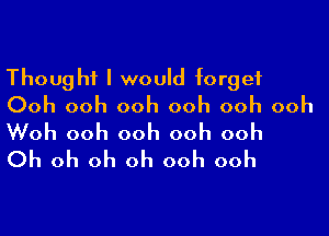 Thought I would forget
Ooh ooh ooh ooh ooh ooh

Woh ooh ooh ooh ooh
Oh oh oh oh ooh ooh