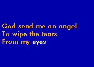 God send me an angel

To wipe the tears
From my eyes