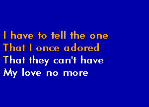 I have 10 fell the one
That I once adored

That they can't have
My love no more