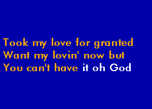 Took my love for granted

Wont my Iovin' now but
You can't have it oh God