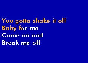 You 90110 shake if off
Ba by for me

Come on and
Break me off