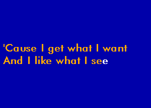 'Cause I get what I want

And I like what I see