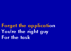 Forget the application
You're the right guy
For the task