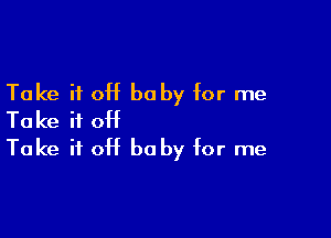 Take if off he by for me

Take if OH
Take it off he by for me