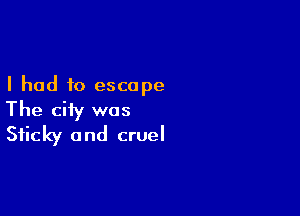 I had to escape

The city was
Sticky and cruel