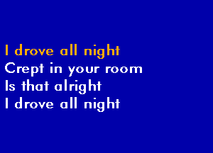 I drove all night
Crepf in your room

Is that alright
I drove all night