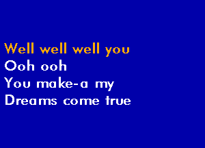 Well we well you

Ooh ooh

You make-o my
Drea ms come true