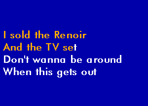 I sold the Renoir

And the TV set

Don't wanna be around
When this gets out