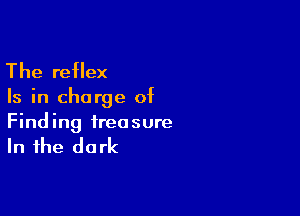 The reflex

Is in charge of

Finding treasure

In the dark