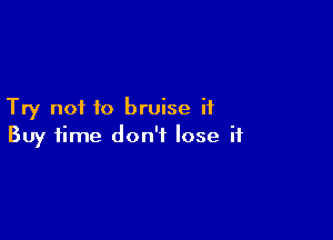 Try not to bruise it

Buy time don't lose if