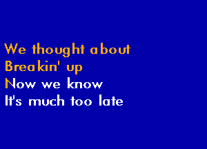 We thought about
Brea kin' up

Now we know
It's much too late