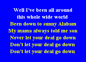 Well Pve been all around
this whole wide world
Been down to sunny Alabam
My mama always told me son
Never let your deal go down
Don,t let your deal go down
Don,t let your deal go down