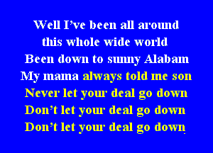 Well Pve been all around
this whole wide world
B'een down to sunny Alabam
My mama always told me son
Never let your deal go down
Don,t let your deal go down
Don,t let your deal go down