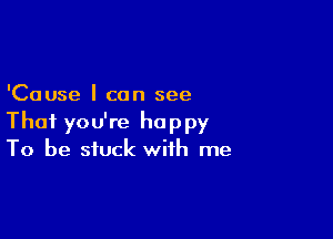 'Cause I can see

That you're happy
To be stuck with me