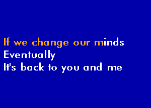 If we change our minds

Eventually
It's back to you and me