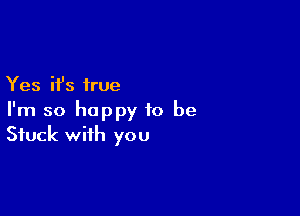 Yes it's true

I'm so happy to be
Stuck with you