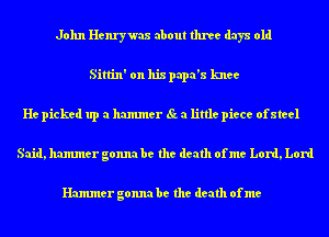 John Henrywax about three days old
Sittin' on his papa's knee
He picked up a hammer St. a little piece ofateel
Said, hammer gonna be the death ofme Lord, Lord

Hammer gonna be the death of me