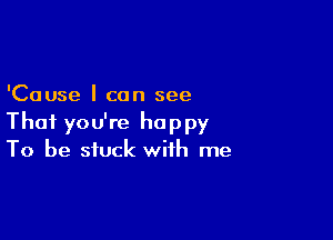 'Cause I can see

That you're happy
To be stuck with me