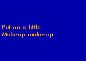 Put on a Iiiile

Ma ke up mo ke- Up