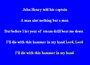 John Henry told his captain
A man aim nothing but a man
But before I let your 01' steam drill beat me down
I'll die with this hammer in my hand Lord, Lord

I'll die with this hammer in my hand