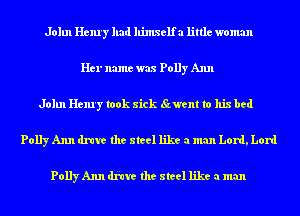 John Henry had llimxelfa little woman
Her name was Polly Ann
John Henry took sick went to his bed
Polly Ann dnve the steel like a man Lord, Lord

Polly Ann dicta the steel like a man