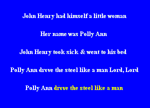 John Henry had llimxelfa little woman
Her name was Polly Ann
John Henry took sick Scwent to his bed
Polly Ann drave the steel like a man Lord, Lord

Polly Ann dicta the steel like a man