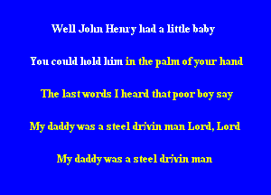 Well John Henry had a little baby
You could hold him in the palm ofyour hand
The laxtwordx I heard that poor boy say
My daddywax a steel drfuin man Lord, Lord

My daddywax a steel drfuin man