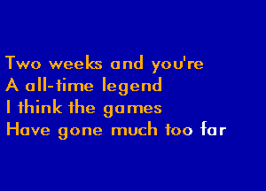 Two weeks and you're
A aII-fime legend

I think the games
Have gone much too far