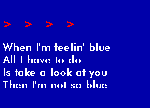 When I'm feelin' blue

All I have to do

Is fake a look of you
Then I'm not so blue