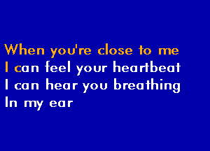 When you're close to me
I can feel your heartbeat
I can hear you breathing
In my ear