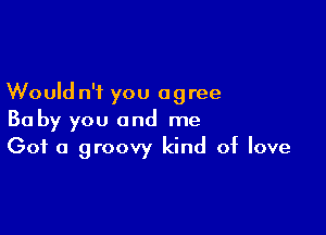 Would n'i you agree

Baby you and me
(301 a groovy kind of love