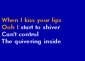 When I kiss your lips
Ooh I start to shiver

Ca n'f control
The quivering inside