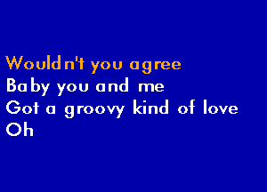 Would n't you agree
Ba by you and me

Got a groovy kind of love
Oh