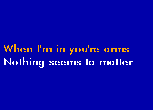 When I'm in you're arms

Nothing seems to matter