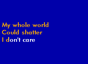 My whole world

Could shatter
I don't care