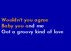 Would n'i you agree

Baby you and me
(301 a groovy kind of love
