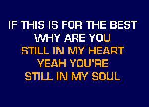 IF THIS IS FOR THE BEST
WHY ARE YOU
STILL IN MY HEART
YEAH YOU'RE
STILL IN MY SOUL