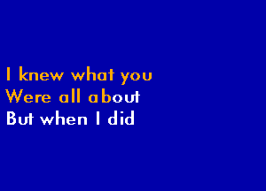 I knew what you

Were all about
But when I did