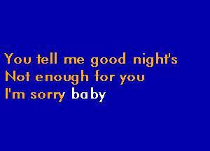 You tell me good night's

Not enough for you
I'm sorry baby