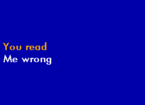 You read

Me wrong