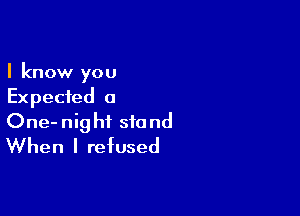 I know you
Expected o

One-night stand
When I refused