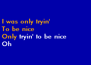 I was only fryin'
To be nice

Only iryin' to be nice
Oh