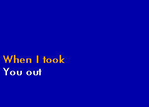 When I took
You out