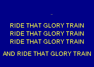 RIDE THAT GLORY TRAIN
RIDE THAT GLORY TRAIN
RIDE THAT GLORY TRAIN

AND RIDE THAT GLORY TRAIN