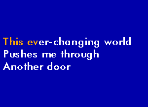 This ever-chonging world

Pushes me through
Another door