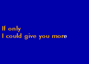 If only

I could give you more