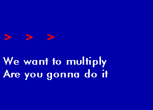 We want to multiply
Are you gonna do if