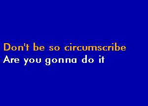 Don't be so circumscribe

Are you gonna do if
