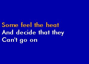 Some feel the heat

And decide that they

Can't go on